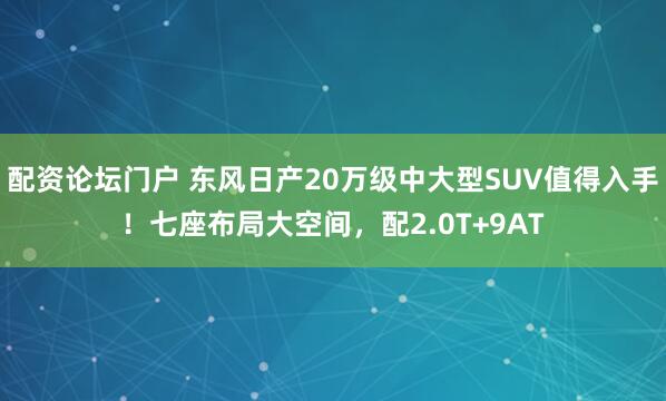 配资论坛门户 东风日产20万级中大型SUV值得入手！七座布局大空间，配2.0T+9AT
