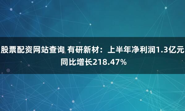 股票配资网站查询 有研新材：上半年净利润1.3亿元 同比增长218.47%