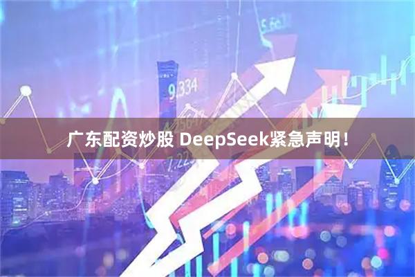 广东配资炒股 DeepSeek紧急声明！