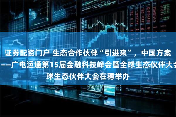 证券配资门户 生态合作伙伴“引进来”，中国方案“走出去”——广电运通第15届金融科技峰会暨全球生态伙伴大会在穗举办
