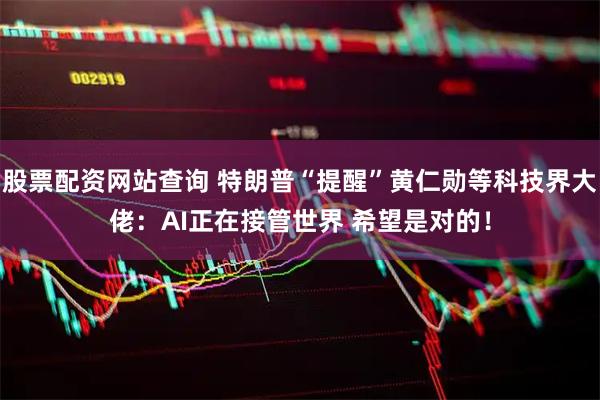 股票配资网站查询 特朗普“提醒”黄仁勋等科技界大佬：AI正在接管世界 希望是对的！
