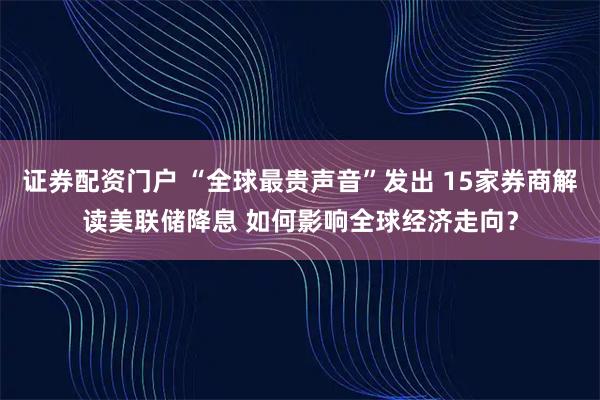 证券配资门户 “全球最贵声音”发出 15家券商解读美联储降息 如何影响全球经济走向？