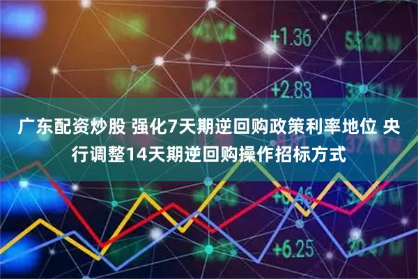 广东配资炒股 强化7天期逆回购政策利率地位 央行调整14天期逆回购操作招标方式