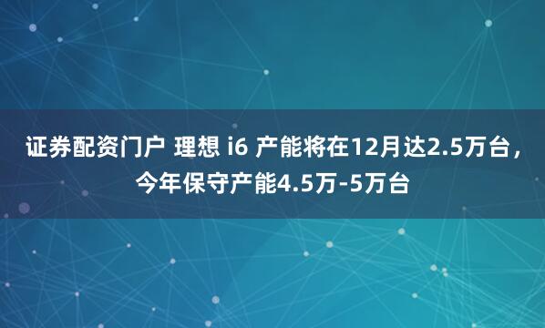证券配资门户 理想 i6 产能将在12月达2.5万台，今年保守产能4.5万-5万台