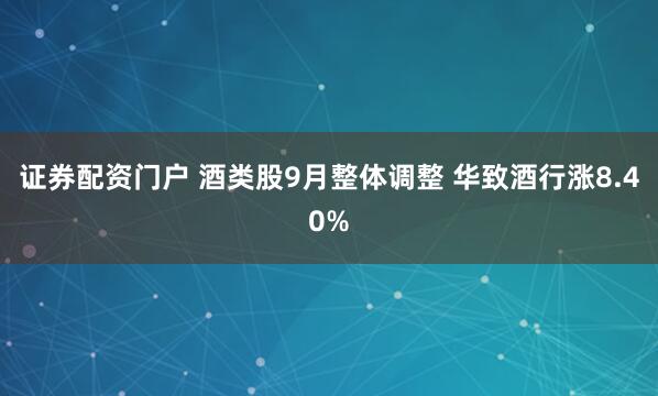 证券配资门户 酒类股9月整体调整 华致酒行涨8.40%