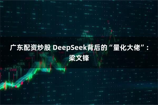广东配资炒股 DeepSeek背后的“量化大佬”：梁文锋