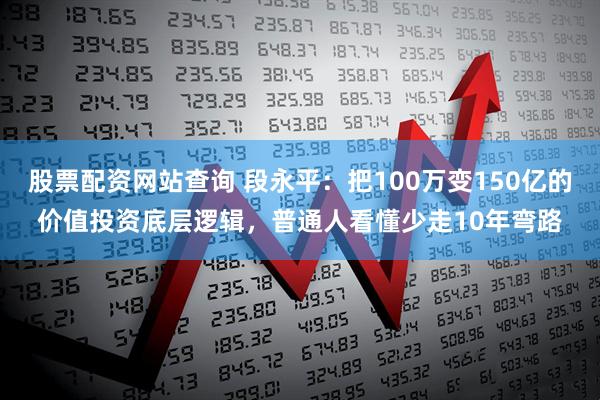 股票配资网站查询 段永平：把100万变150亿的价值投资底层逻辑，普通人看懂少走10年弯路
