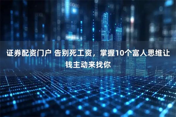 证券配资门户 告别死工资，掌握10个富人思维让钱主动来找你