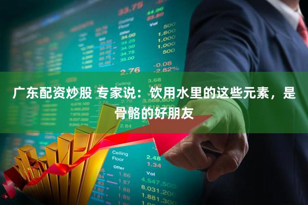 广东配资炒股 专家说：饮用水里的这些元素，是骨骼的好朋友