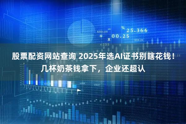 股票配资网站查询 2025年选AI证书别瞎花钱！几杯奶茶钱拿下，企业还超认