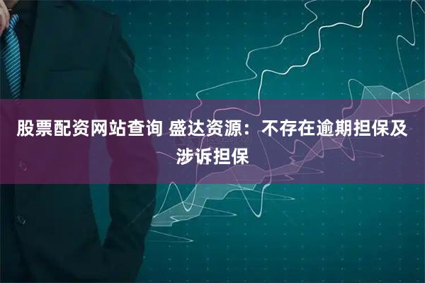股票配资网站查询 盛达资源：不存在逾期担保及涉诉担保