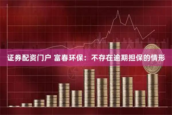 证券配资门户 富春环保：不存在逾期担保的情形