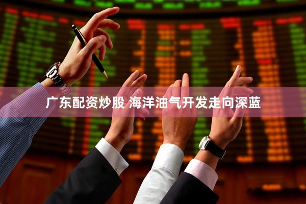 广东配资炒股 海洋油气开发走向深蓝