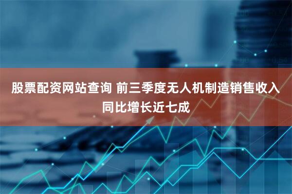 股票配资网站查询 前三季度无人机制造销售收入同比增长近七成