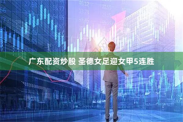 广东配资炒股 圣德女足迎女甲5连胜