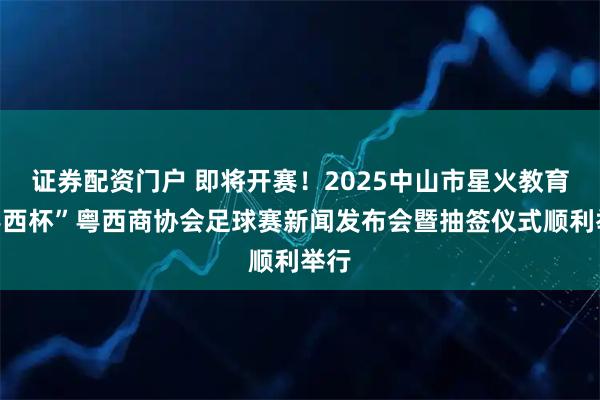 证券配资门户 即将开赛！2025中山市星火教育“粤西杯”粤西商协会足球赛新闻发布会暨抽签仪式顺利举行