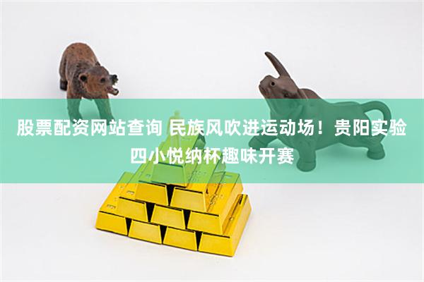 股票配资网站查询 民族风吹进运动场！贵阳实验四小悦纳杯趣味开赛