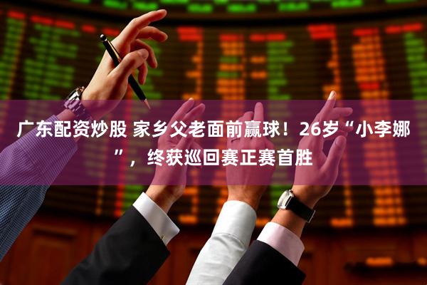 广东配资炒股 家乡父老面前赢球！26岁“小李娜”，终获巡回赛正赛首胜