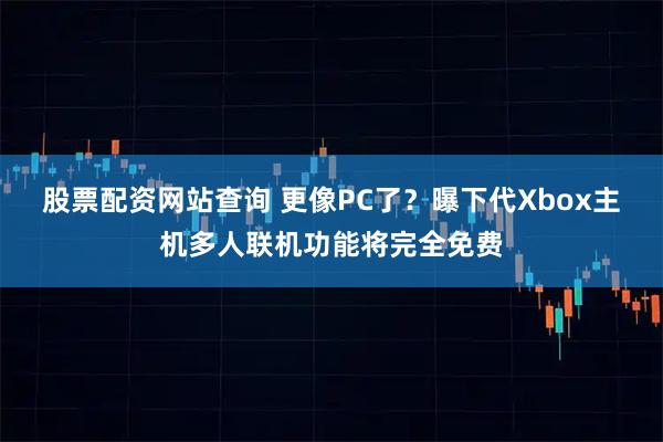 股票配资网站查询 更像PC了？曝下代Xbox主机多人联机功能将完全免费