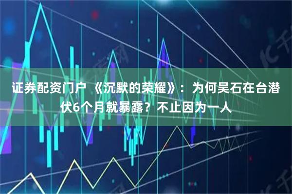 证券配资门户 《沉默的荣耀》：为何吴石在台潜伏6个月就暴露？不止因为一人
