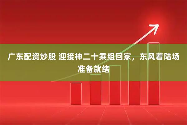 广东配资炒股 迎接神二十乘组回家，东风着陆场准备就绪