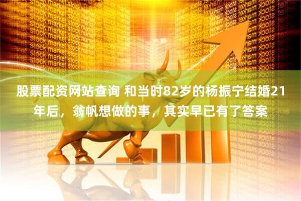 股票配资网站查询 和当时82岁的杨振宁结婚21年后，翁帆想做的事，其实早已有了答案