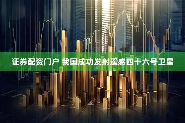 证券配资门户 我国成功发射遥感四十六号卫星