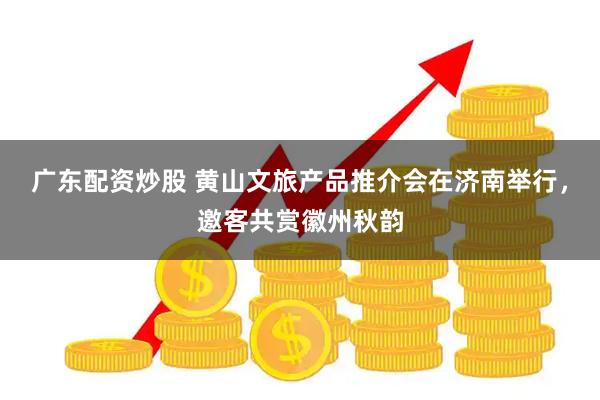 广东配资炒股 黄山文旅产品推介会在济南举行，邀客共赏徽州秋韵