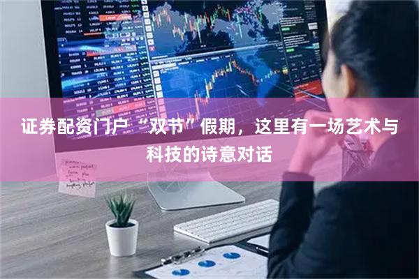 证券配资门户 “双节”假期，这里有一场艺术与科技的诗意对话