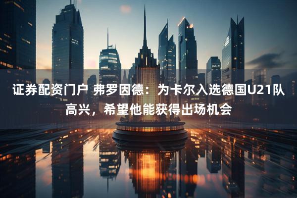 证券配资门户 弗罗因德：为卡尔入选德国U21队高兴，希望他能获得出场机会