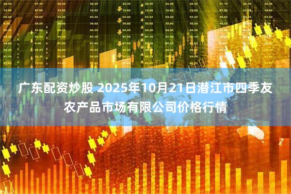 广东配资炒股 2025年10月21日潜江市四季友农产品市场有限公司价格行情