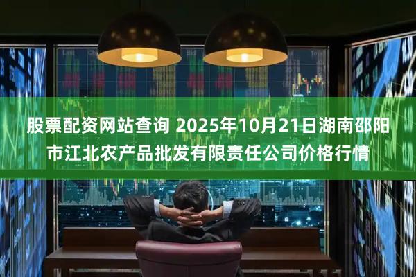股票配资网站查询 2025年10月21日湖南邵阳市江北农产品批发有限责任公司价格行情