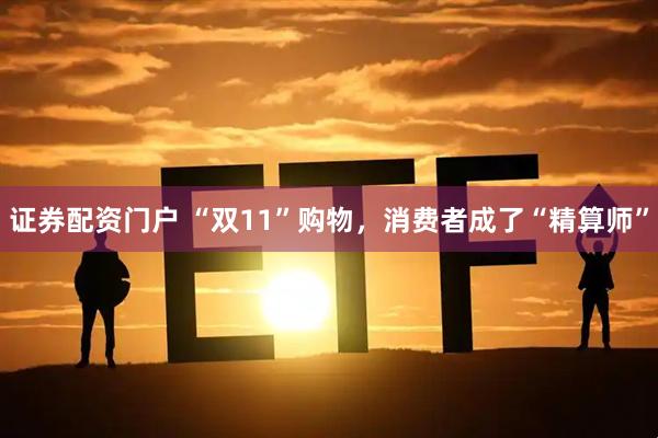 证券配资门户 “双11”购物，消费者成了“精算师”