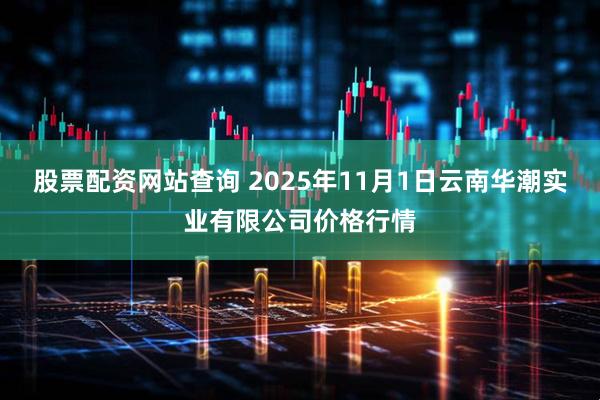 股票配资网站查询 2025年11月1日云南华潮实业有限公司价格行情