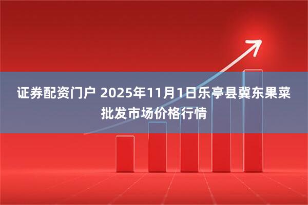 证券配资门户 2025年11月1日乐亭县冀东果菜批发市场价格行情
