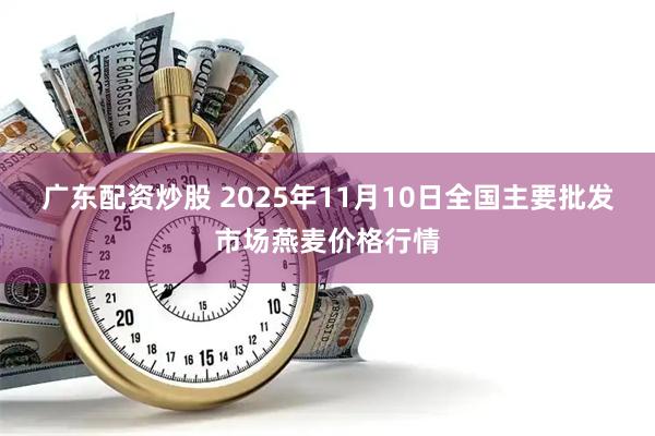 广东配资炒股 2025年11月10日全国主要批发市场燕麦价格行情