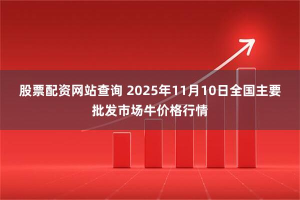 股票配资网站查询 2025年11月10日全国主要批发市场牛价格行情