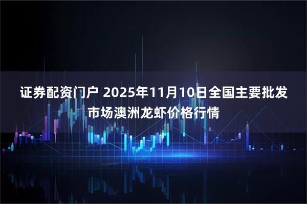 证券配资门户 2025年11月10日全国主要批发市场澳洲龙虾价格行情
