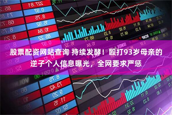 股票配资网站查询 持续发酵！殴打93岁母亲的逆子个人信息曝光，全网要求严惩