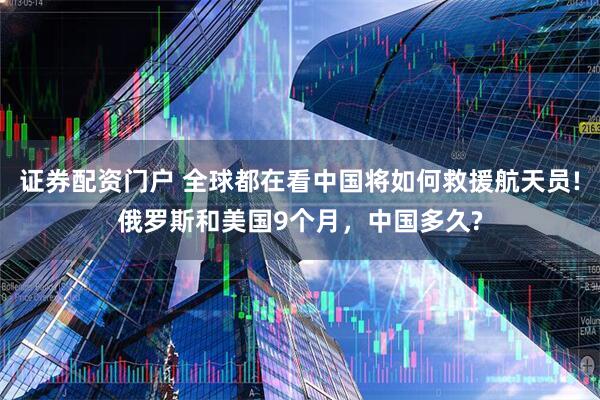证券配资门户 全球都在看中国将如何救援航天员!俄罗斯和美国9个月，中国多久?