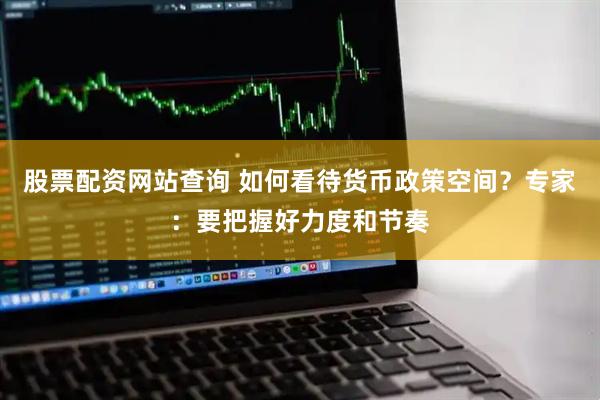 股票配资网站查询 如何看待货币政策空间？专家：要把握好力度和节奏