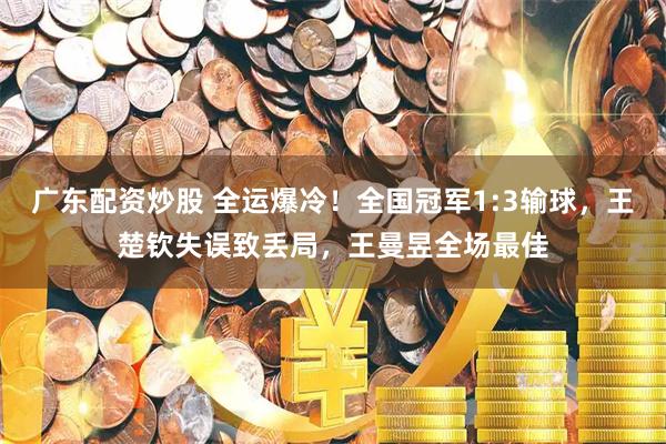 广东配资炒股 全运爆冷！全国冠军1:3输球，王楚钦失误致丢局，王曼昱全场最佳