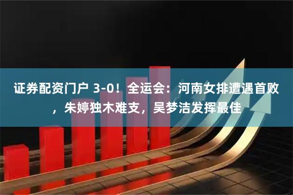 证券配资门户 3-0！全运会：河南女排遭遇首败，朱婷独木难支，吴梦洁发挥最佳