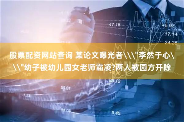 股票配资网站查询 某论文曝光者\＂李然于心\＂幼子被幼儿园女老师霸凌?两人被园方开除