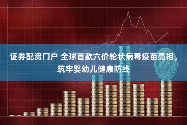证券配资门户 全球首款六价轮状病毒疫苗亮相，筑牢婴幼儿健康防线