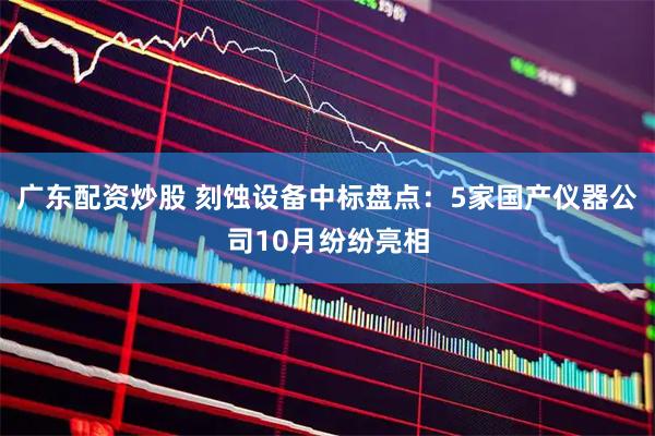 广东配资炒股 刻蚀设备中标盘点：5家国产仪器公司10月纷纷亮相