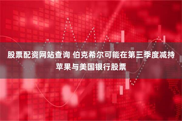 股票配资网站查询 伯克希尔可能在第三季度减持苹果与美国银行股票