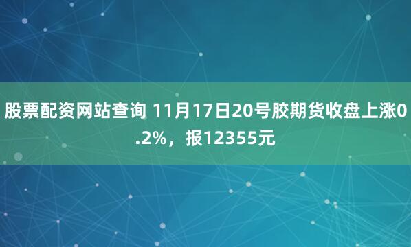 股票配资网站查询 11月17日20号胶期货收盘上涨0.2%，报12355元