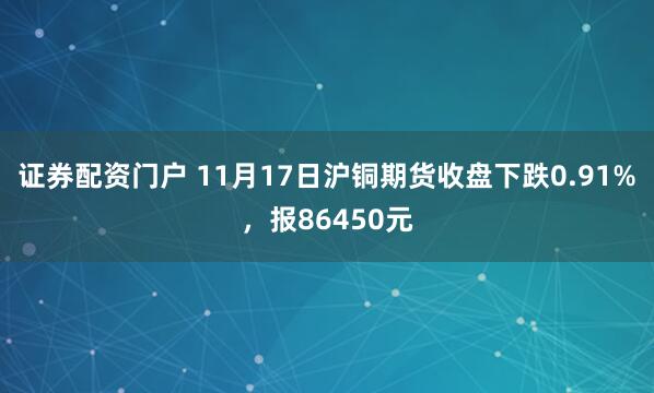 证券配资门户 11月17日沪铜期货收盘下跌0.91%，报86450元