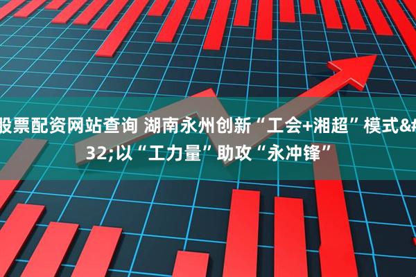 股票配资网站查询 湖南永州创新“工会+湘超”模式 以“工力量”助攻“永冲锋”
